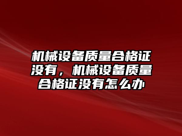 機械設(shè)備質(zhì)量合格證沒有，機械設(shè)備質(zhì)量合格證沒有怎么辦