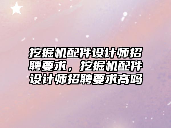 挖掘機(jī)配件設(shè)計師招聘要求，挖掘機(jī)配件設(shè)計師招聘要求高嗎