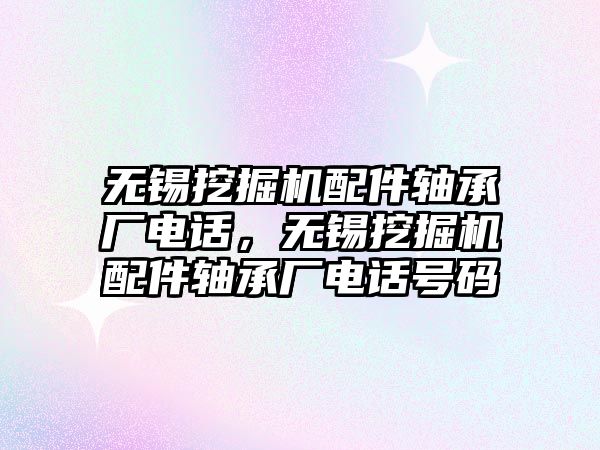 無錫挖掘機配件軸承廠電話，無錫挖掘機配件軸承廠電話號碼