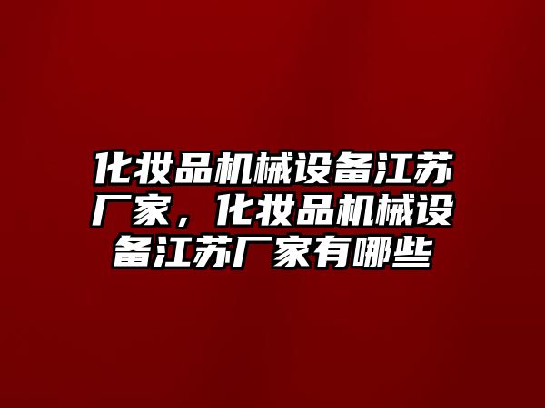 化妝品機械設備江蘇廠家，化妝品機械設備江蘇廠家有哪些