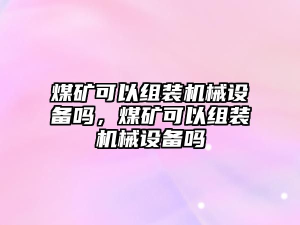 煤礦可以組裝機械設備嗎，煤礦可以組裝機械設備嗎