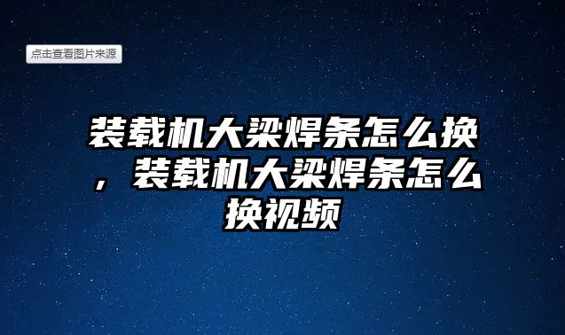 裝載機大梁焊條怎么換，裝載機大梁焊條怎么換視頻