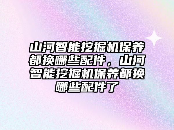 山河智能挖掘機(jī)保養(yǎng)都換哪些配件，山河智能挖掘機(jī)保養(yǎng)都換哪些配件了