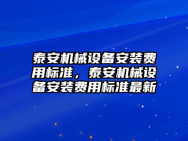 泰安機械設(shè)備安裝費用標(biāo)準(zhǔn)，泰安機械設(shè)備安裝費用標(biāo)準(zhǔn)最新