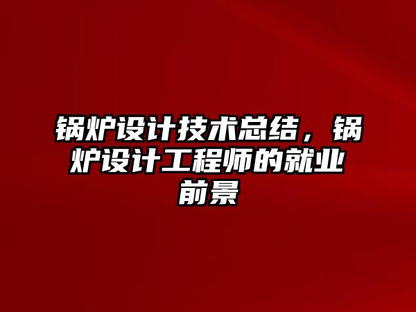 鍋爐設計技術總結(jié)，鍋爐設計工程師的就業(yè)前景