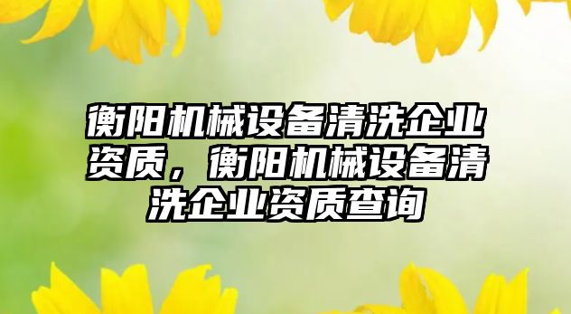 衡陽機械設(shè)備清洗企業(yè)資質(zhì)，衡陽機械設(shè)備清洗企業(yè)資質(zhì)查詢