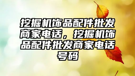 挖掘機飾品配件批發(fā)商家電話，挖掘機飾品配件批發(fā)商家電話號碼