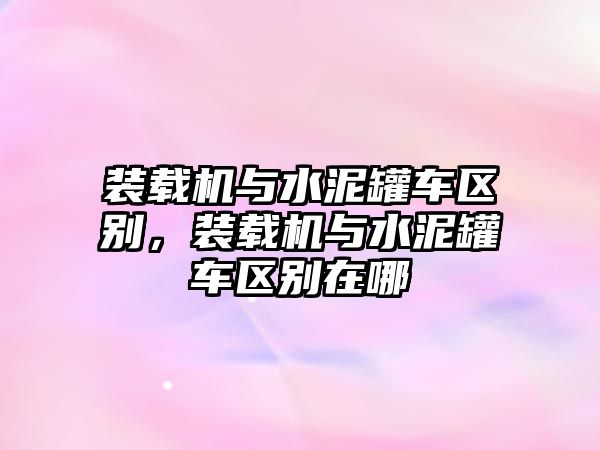 裝載機(jī)與水泥罐車區(qū)別，裝載機(jī)與水泥罐車區(qū)別在哪