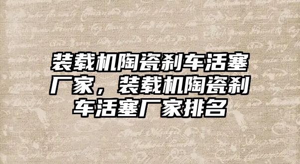 裝載機陶瓷剎車活塞廠家，裝載機陶瓷剎車活塞廠家排名