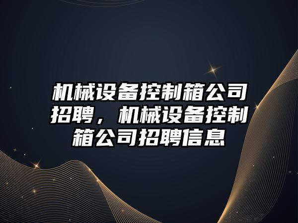 機械設(shè)備控制箱公司招聘，機械設(shè)備控制箱公司招聘信息