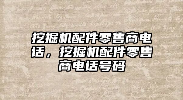 挖掘機配件零售商電話，挖掘機配件零售商電話號碼