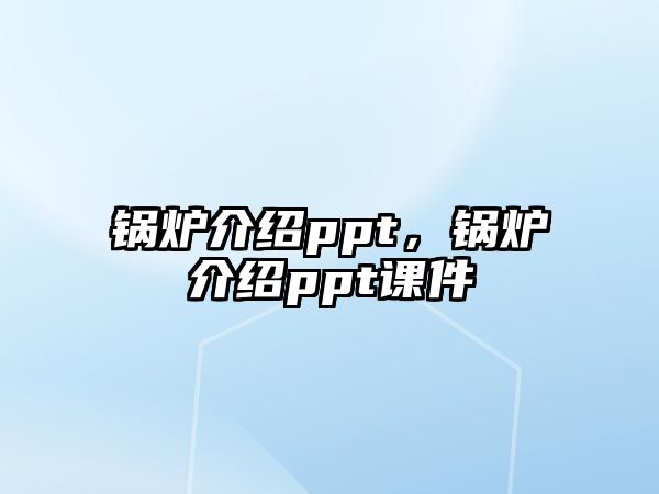 鍋爐介紹ppt，鍋爐介紹ppt課件