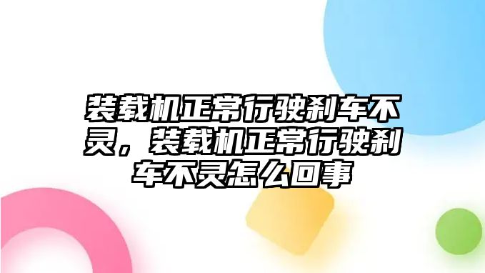 裝載機正常行駛剎車不靈，裝載機正常行駛剎車不靈怎么回事