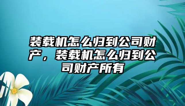 裝載機(jī)怎么歸到公司財產(chǎn)，裝載機(jī)怎么歸到公司財產(chǎn)所有