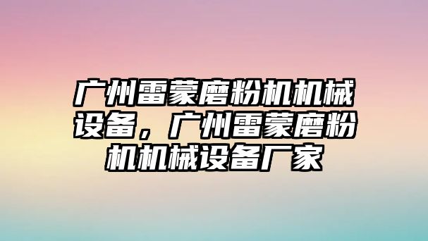 廣州雷蒙磨粉機機械設備，廣州雷蒙磨粉機機械設備廠家