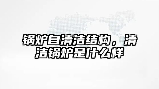 鍋爐自清潔結(jié)構(gòu)，清潔鍋爐是什么樣