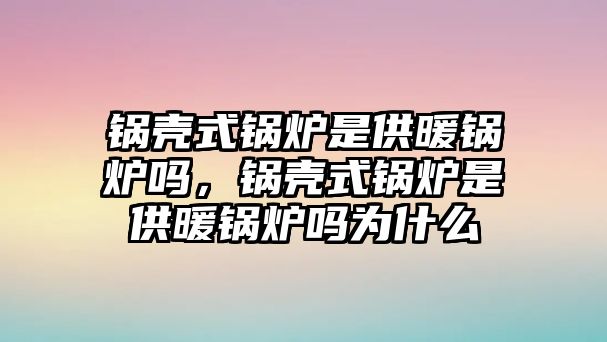 鍋殼式鍋爐是供暖鍋爐嗎，鍋殼式鍋爐是供暖鍋爐嗎為什么