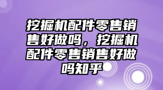 挖掘機配件零售銷售好做嗎，挖掘機配件零售銷售好做嗎知乎