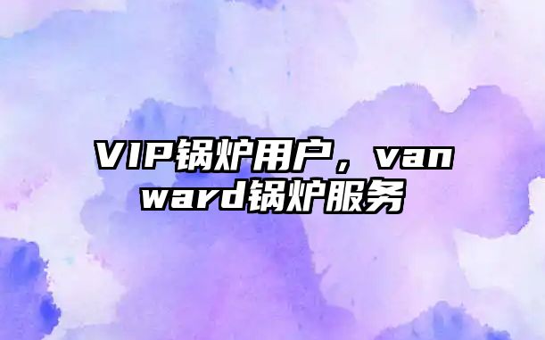 VIP鍋爐用戶，vanward鍋爐服務(wù)