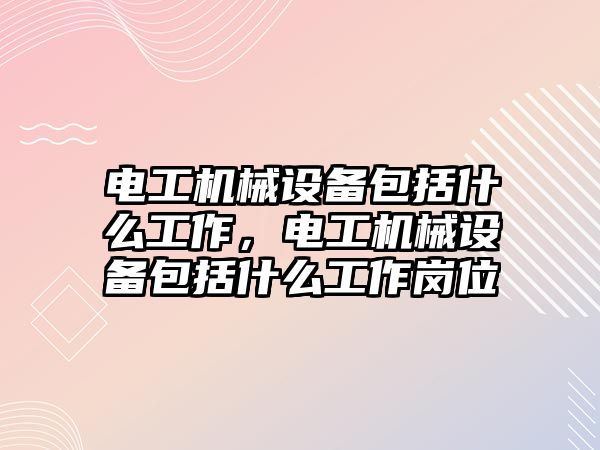 電工機械設(shè)備包括什么工作，電工機械設(shè)備包括什么工作崗位