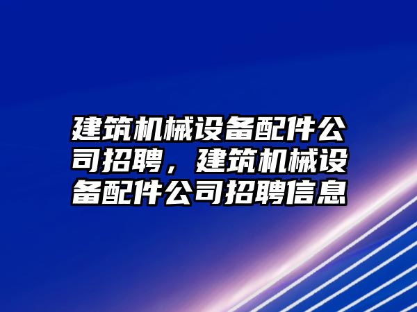 建筑機(jī)械設(shè)備配件公司招聘，建筑機(jī)械設(shè)備配件公司招聘信息