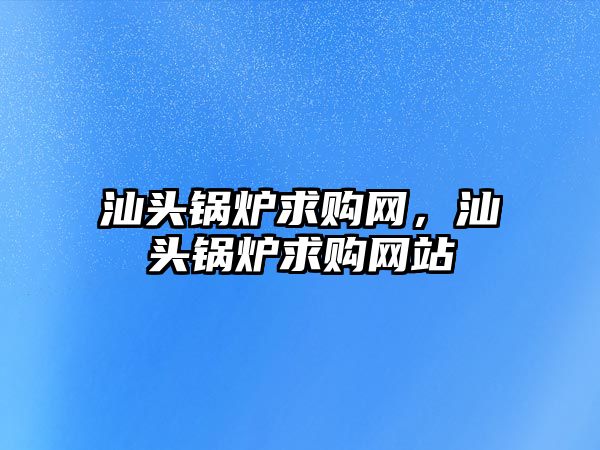 汕頭鍋爐求購網(wǎng)，汕頭鍋爐求購網(wǎng)站