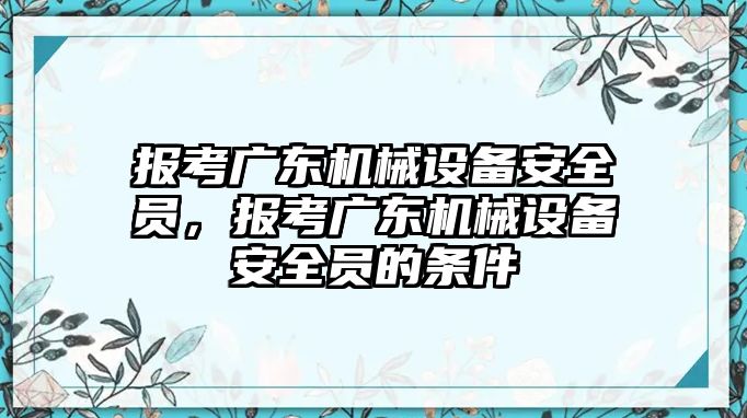 報(bào)考廣東機(jī)械設(shè)備安全員，報(bào)考廣東機(jī)械設(shè)備安全員的條件