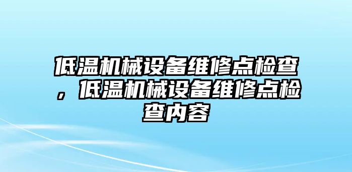 低溫機(jī)械設(shè)備維修點(diǎn)檢查，低溫機(jī)械設(shè)備維修點(diǎn)檢查內(nèi)容