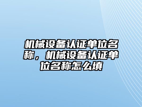 機械設(shè)備認證單位名稱，機械設(shè)備認證單位名稱怎么填