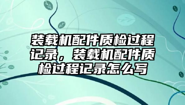 裝載機(jī)配件質(zhì)檢過程記錄，裝載機(jī)配件質(zhì)檢過程記錄怎么寫