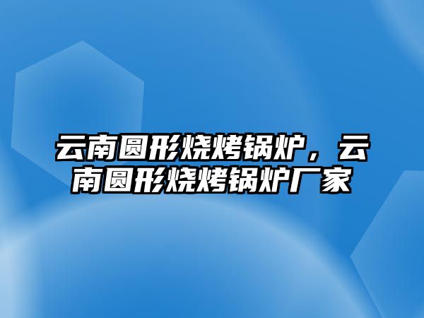 云南圓形燒烤鍋爐，云南圓形燒烤鍋爐廠家