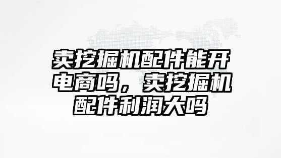 賣挖掘機配件能開電商嗎，賣挖掘機配件利潤大嗎