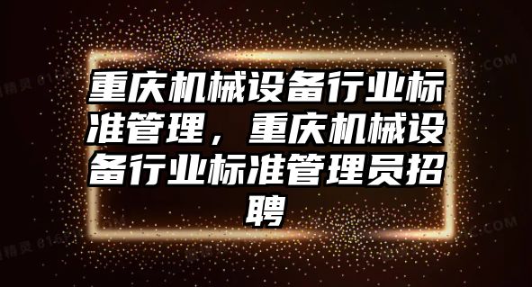 重慶機械設(shè)備行業(yè)標準管理，重慶機械設(shè)備行業(yè)標準管理員招聘