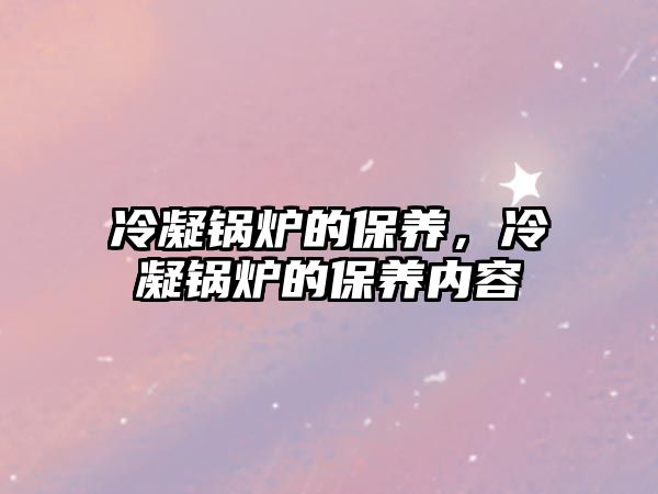 冷凝鍋爐的保養(yǎng)，冷凝鍋爐的保養(yǎng)內容