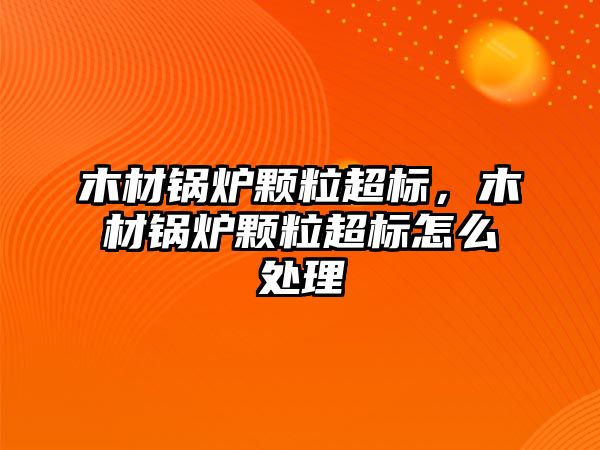 木材鍋爐顆粒超標，木材鍋爐顆粒超標怎么處理