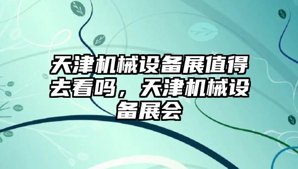 天津機械設備展值得去看嗎，天津機械設備展會