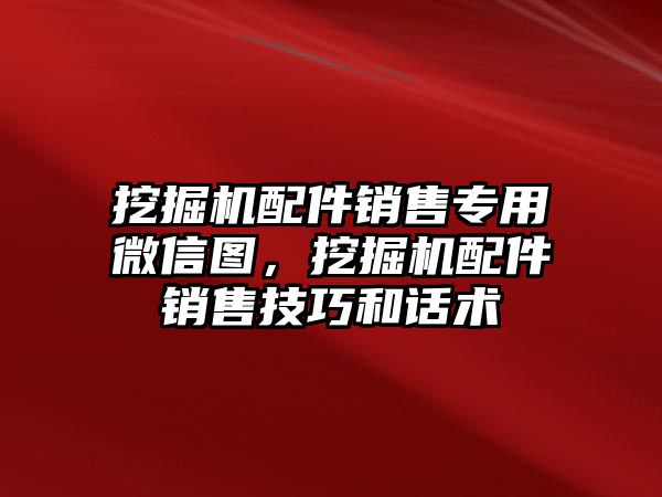 挖掘機(jī)配件銷售專用微信圖，挖掘機(jī)配件銷售技巧和話術(shù)