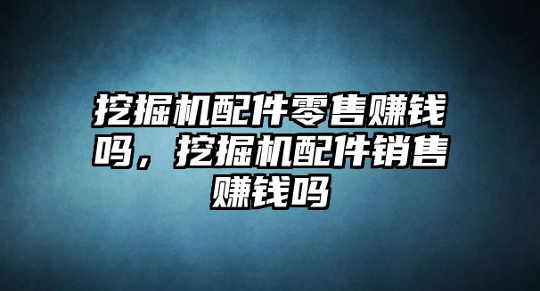 挖掘機配件零售賺錢嗎，挖掘機配件銷售賺錢嗎