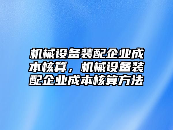 機械設(shè)備裝配企業(yè)成本核算，機械設(shè)備裝配企業(yè)成本核算方法