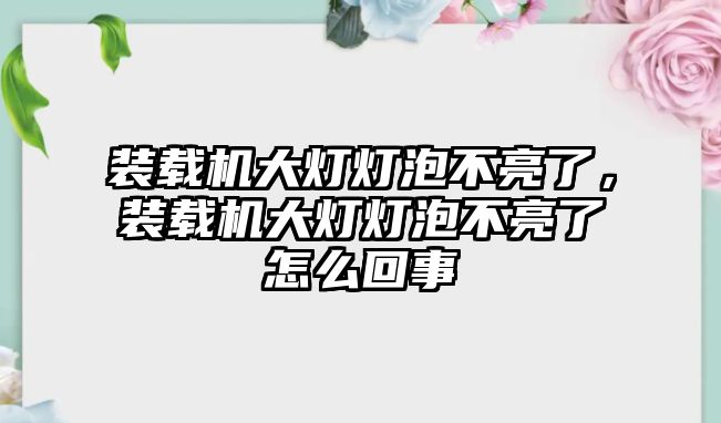 裝載機大燈燈泡不亮了，裝載機大燈燈泡不亮了怎么回事