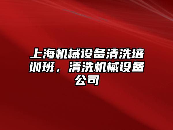 上海機械設(shè)備清洗培訓班，清洗機械設(shè)備公司