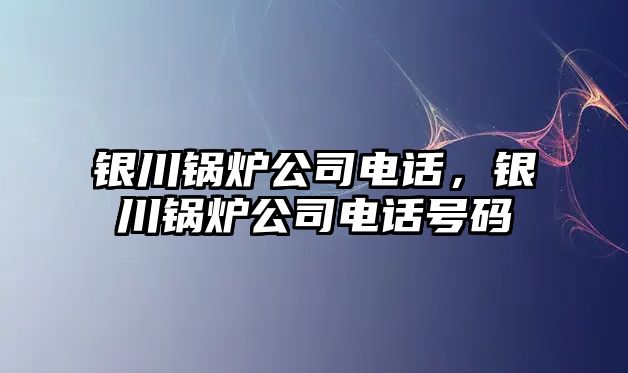 銀川鍋爐公司電話，銀川鍋爐公司電話號碼