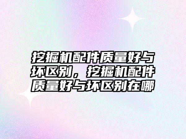 挖掘機配件質量好與壞區(qū)別，挖掘機配件質量好與壞區(qū)別在哪