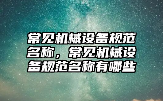 常見機械設備規(guī)范名稱，常見機械設備規(guī)范名稱有哪些