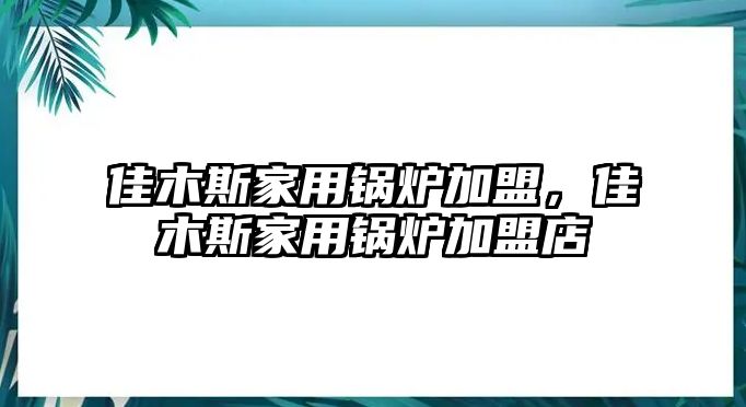 佳木斯家用鍋爐加盟，佳木斯家用鍋爐加盟店