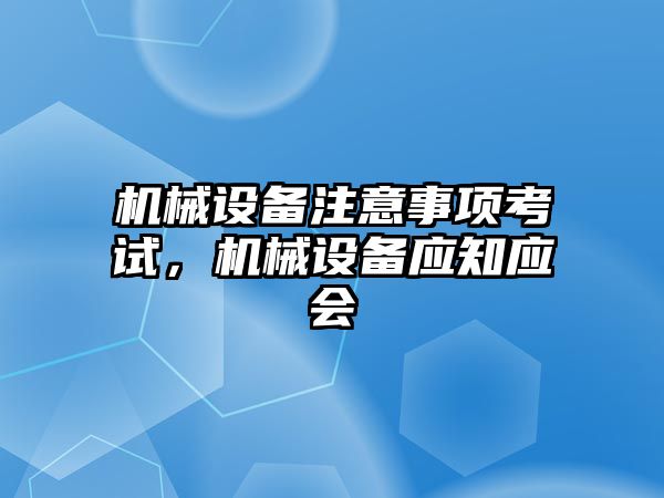 機械設(shè)備注意事項考試，機械設(shè)備應(yīng)知應(yīng)會