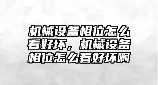 機(jī)械設(shè)備相位怎么看好壞，機(jī)械設(shè)備相位怎么看好壞啊