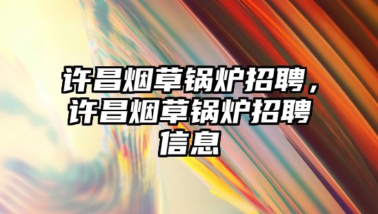 許昌煙草鍋爐招聘，許昌煙草鍋爐招聘信息