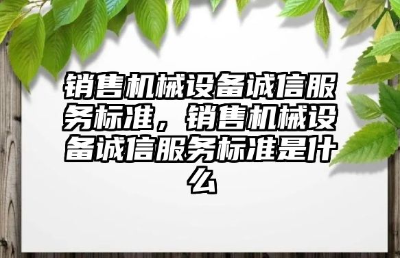 銷售機械設(shè)備誠信服務(wù)標準，銷售機械設(shè)備誠信服務(wù)標準是什么