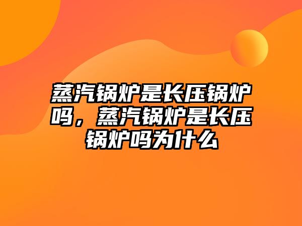 蒸汽鍋爐是長(zhǎng)壓鍋爐嗎，蒸汽鍋爐是長(zhǎng)壓鍋爐嗎為什么